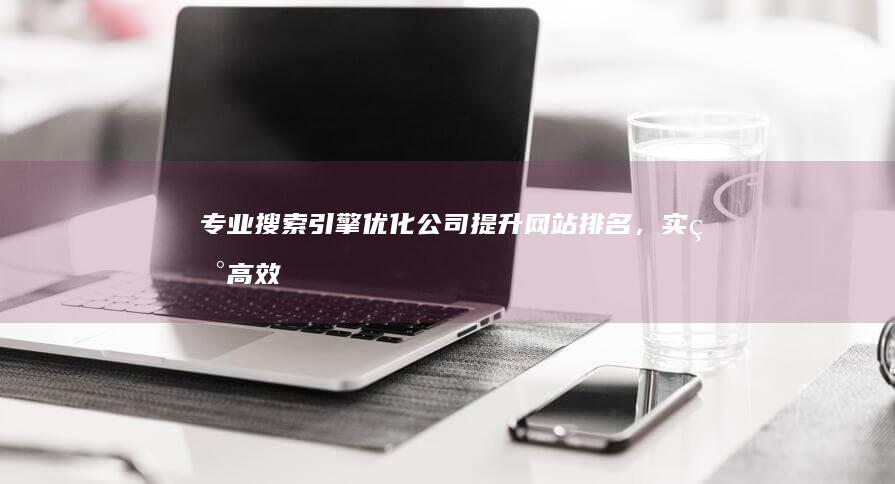 专业搜索引擎优化公司：提升网站排名，实现高效网络营销